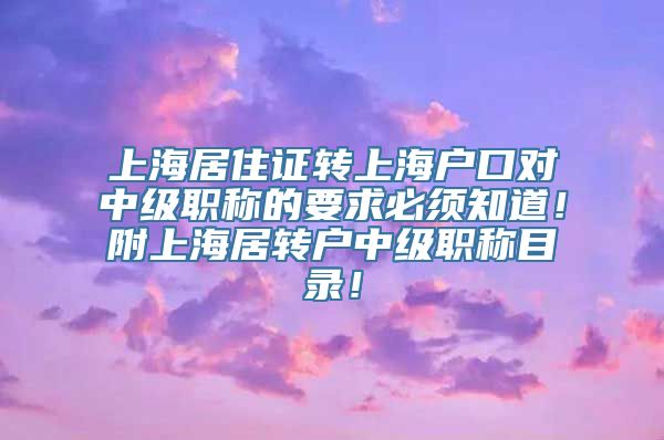 上海居住证转上海户口对中级职称的要求必须知道！附上海居转户中级职称目录！