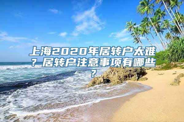 上海2020年居转户太难？居转户注意事项有哪些？