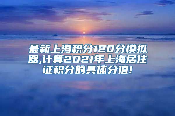 最新上海积分120分模拟器,计算2021年上海居住证积分的具体分值!