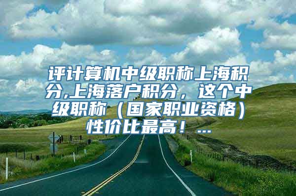 评计算机中级职称上海积分,上海落户积分，这个中级职称（国家职业资格）性价比最高！...