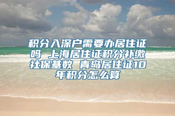 积分入深户需要办居住证吗 上海居住证积分补缴社保基数 青岛居住证10年积分怎么算