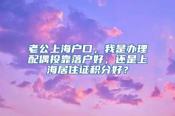 老公上海户口，我是办理配偶投靠落户好，还是上海居住证积分好？