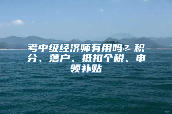 考中级经济师有用吗？积分、落户、抵扣个税、申领补贴