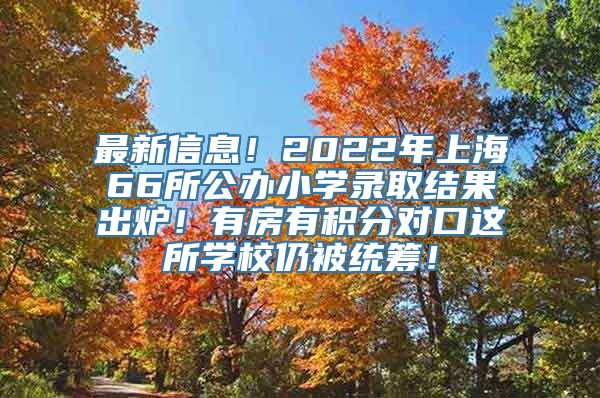 最新信息！2022年上海66所公办小学录取结果出炉！有房有积分对口这所学校仍被统筹！