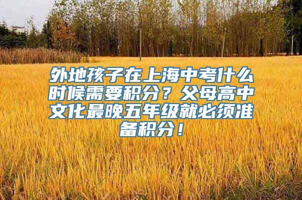 外地孩子在上海中考什么时候需要积分？父母高中文化最晚五年级就必须准备积分！