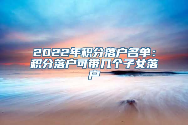 2022年积分落户名单：积分落户可带几个子女落户