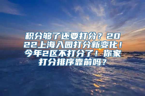 积分够了还要打分？2022上海入园打分新变化！今年2区不打分了！你家打分排序靠前吗？