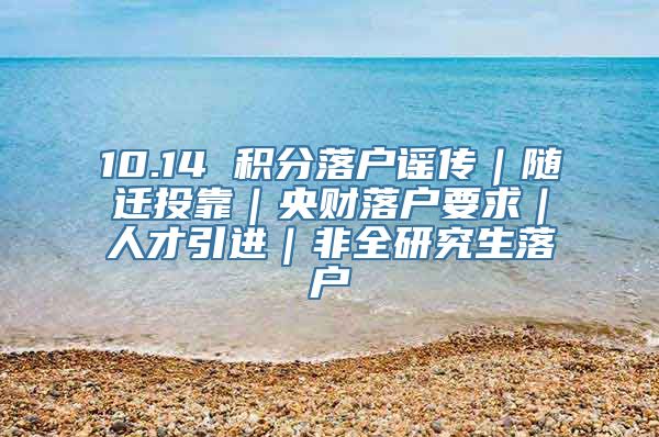 10.14 积分落户谣传｜随迁投靠｜央财落户要求｜人才引进｜非全研究生落户