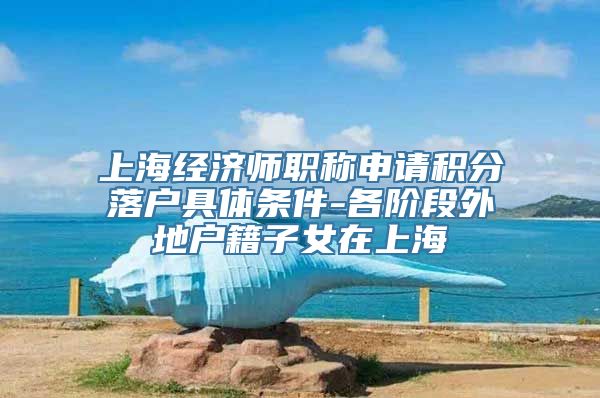 上海经济师职称申请积分落户具体条件-各阶段外地户籍子女在上海