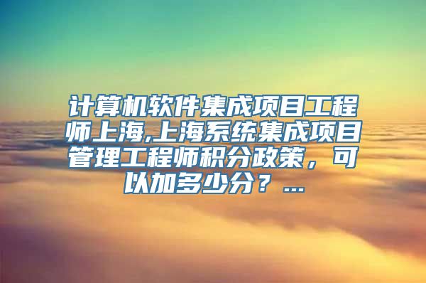 计算机软件集成项目工程师上海,上海系统集成项目管理工程师积分政策，可以加多少分？...