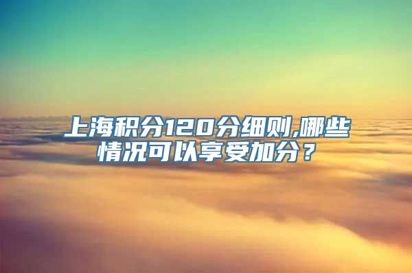 上海积分120分细则,哪些情况可以享受加分？