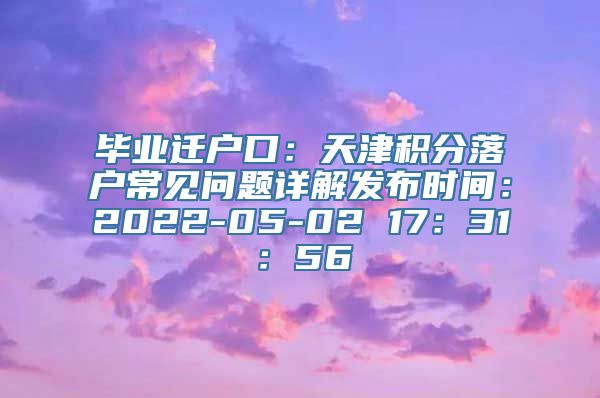 毕业迁户口：天津积分落户常见问题详解发布时间：2022-05-02 17：31：56