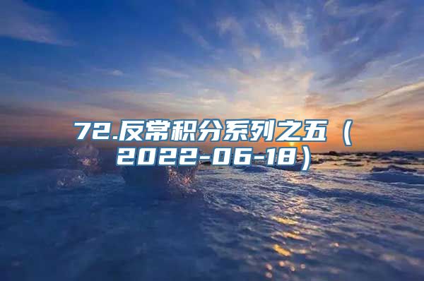 72.反常积分系列之五（2022-06-18）