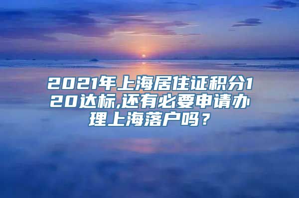 2021年上海居住证积分120达标,还有必要申请办理上海落户吗？