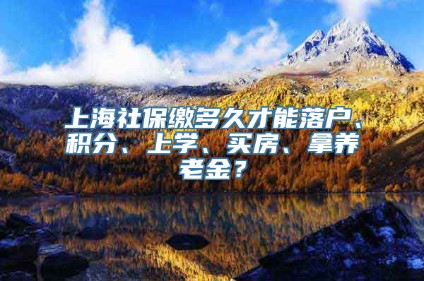 上海社保缴多久才能落户、积分、上学、买房、拿养老金？