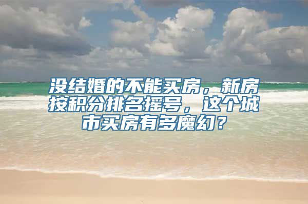 没结婚的不能买房，新房按积分排名摇号，这个城市买房有多魔幻？