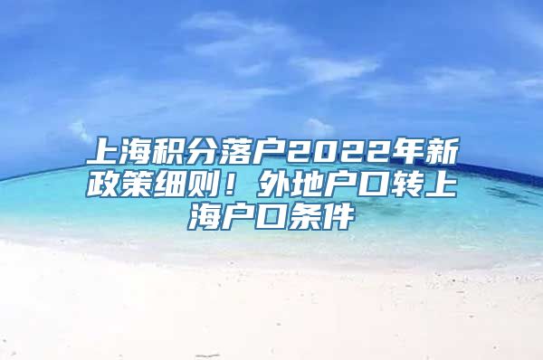 上海积分落户2022年新政策细则！外地户口转上海户口条件