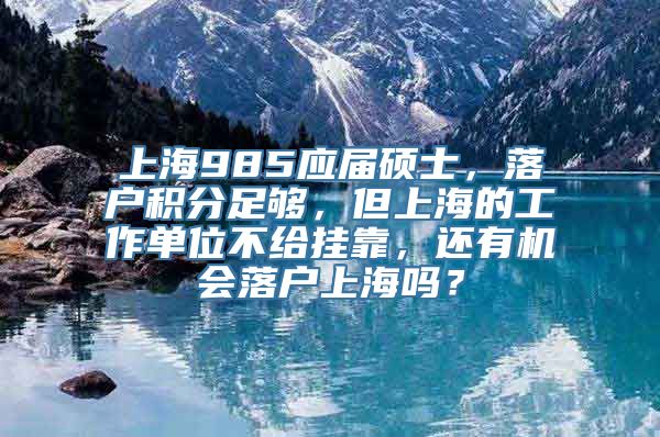 上海985应届硕士，落户积分足够，但上海的工作单位不给挂靠，还有机会落户上海吗？