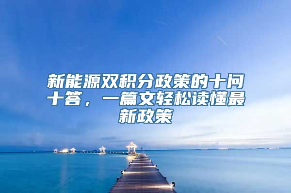 新能源双积分政策的十问十答，一篇文轻松读懂最新政策