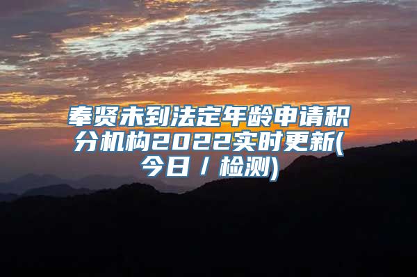 奉贤未到法定年龄申请积分机构2022实时更新(今日／检测)