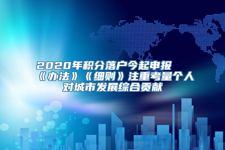 2020年积分落户今起申报 《办法》《细则》注重考量个人对城市发展综合贡献