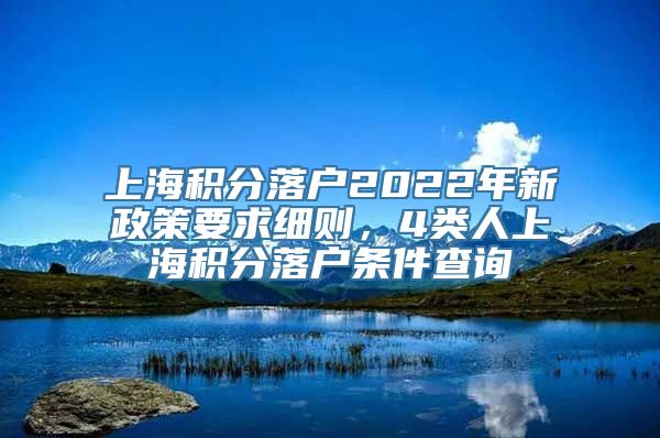 上海积分落户2022年新政策要求细则，4类人上海积分落户条件查询