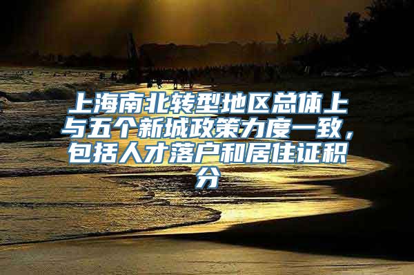 上海南北转型地区总体上与五个新城政策力度一致，包括人才落户和居住证积分