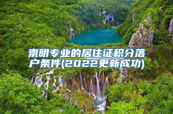 崇明专业的居住证积分落户条件(2022更新成功)