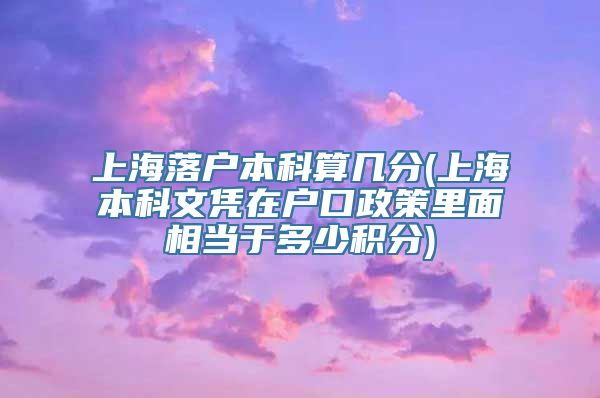 上海落户本科算几分(上海本科文凭在户口政策里面相当于多少积分)