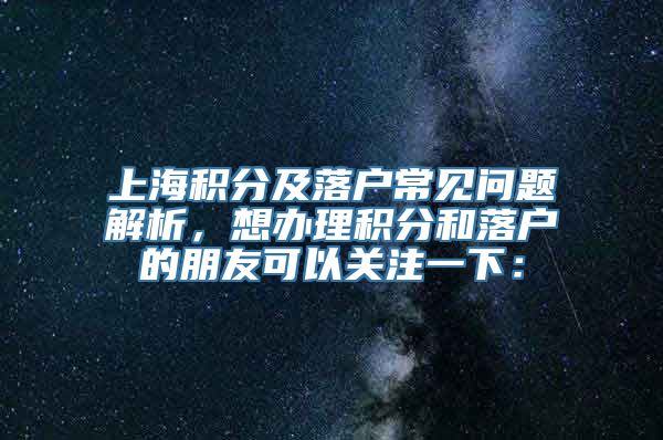 上海积分及落户常见问题解析，想办理积分和落户的朋友可以关注一下：