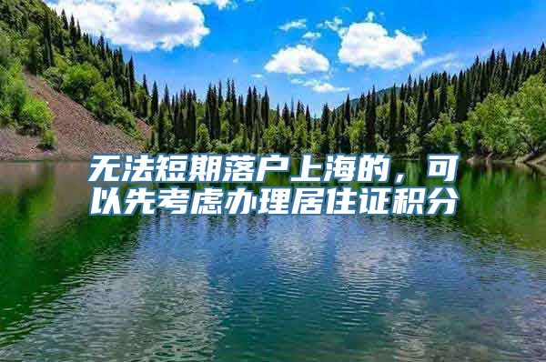 无法短期落户上海的，可以先考虑办理居住证积分