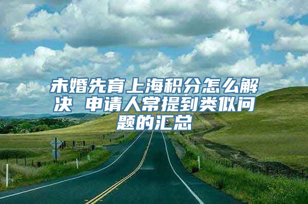 未婚先育上海积分怎么解决 申请人常提到类似问题的汇总