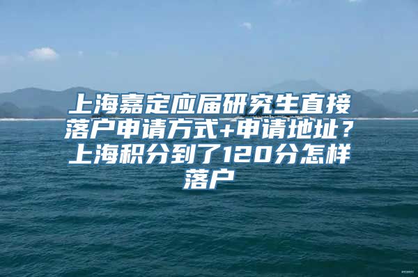 上海嘉定应届研究生直接落户申请方式+申请地址？上海积分到了120分怎样落户