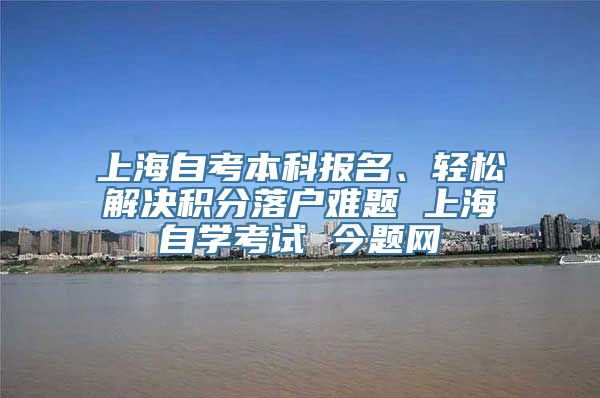 上海自考本科报名、轻松解决积分落户难题 上海自学考试 今题网