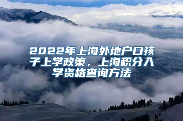 2022年上海外地户口孩子上学政策，上海积分入学资格查询方法