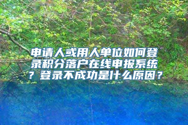 申请人或用人单位如何登录积分落户在线申报系统？登录不成功是什么原因？