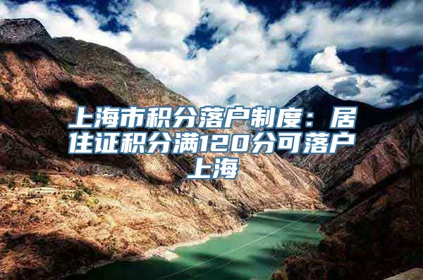 上海市积分落户制度：居住证积分满120分可落户上海