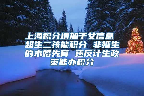 上海积分增加子女信息 超生二孩能积分 非婚生的未婚先育 违反计生政策能办积分