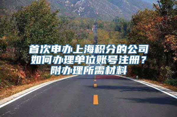 首次申办上海积分的公司如何办理单位账号注册？附办理所需材料