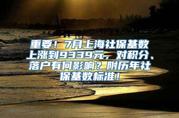 重要！7月上海社保基数上涨到9339元，对积分、落户有何影响？附历年社保基数标准！