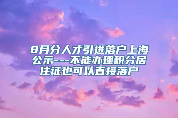 8月分人才引进落户上海公示---不能办理积分居住证也可以直接落户