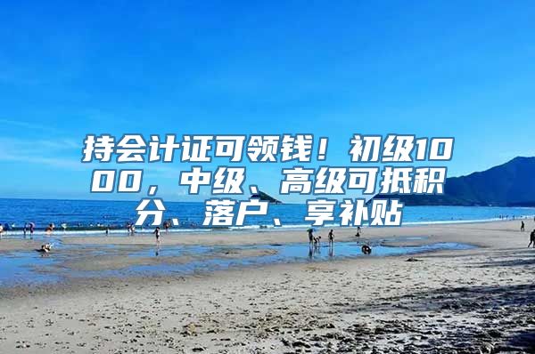 持会计证可领钱！初级1000，中级、高级可抵积分、落户、享补贴