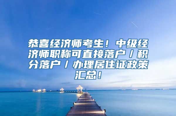 恭喜经济师考生！中级经济师职称可直接落户／积分落户／办理居住证政策汇总！