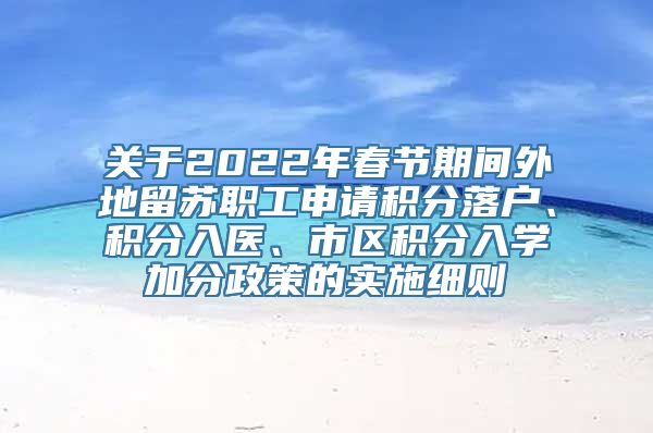 关于2022年春节期间外地留苏职工申请积分落户、积分入医、市区积分入学加分政策的实施细则