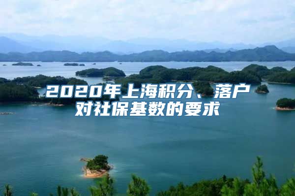 2020年上海积分、落户对社保基数的要求