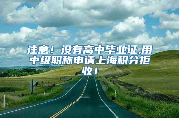 注意！没有高中毕业证,用中级职称申请上海积分拒收！