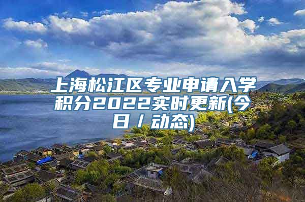 上海松江区专业申请入学积分2022实时更新(今日／动态)