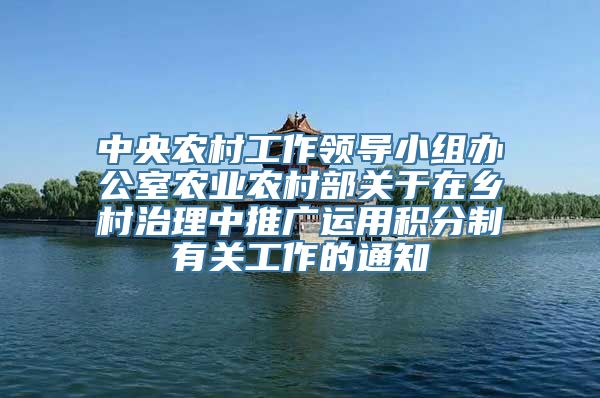 中央农村工作领导小组办公室农业农村部关于在乡村治理中推广运用积分制有关工作的通知