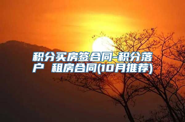 积分买房签合同-积分落户 租房合同(10月推荐)