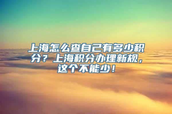 上海怎么查自己有多少积分？上海积分办理新规，这个不能少！